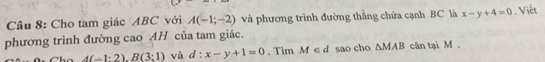 Cho tam giác ABC với A(-1;-2) và phương trình đường thẳng chứa cạnh BC là x-y+4=0. Viết 
phương trình đường cao AH của tam giác.
4(-1:2).B(3;1) và d:x-y+1=0. Tìm M∈ d sao cho △ MAB cân tại M.