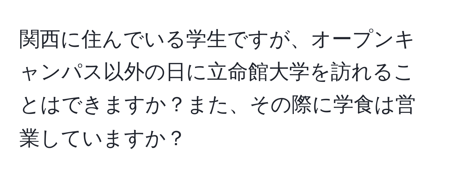 関西に住んでいる学生ですが、オープンキャンパス以外の日に立命館大学を訪れることはできますか？また、その際に学食は営業していますか？