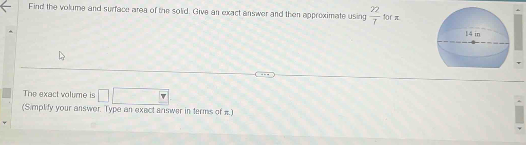 Find the volume and surface area of the solid. Give an exact answer and then approximate using  22/7  for π
The exact volume is □
(Simplify your answer. Type an exact answer in terms of )