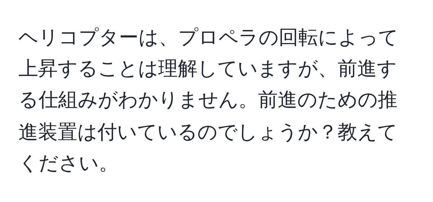 ヘリコプターは、プロペラの回転によって上昇することは理解していますが、前進する仕組みがわかりません。前進のための推進装置は付いているのでしょうか？教えてください。