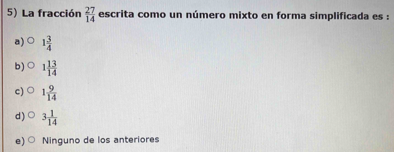 La fracción  27/14  escrita como un número mixto en forma simplificada es :
a) 1 3/4 
b) 1 13/14 
c) 1 9/14 
d) 3 1/14 
e) Ninguno de los anteriores