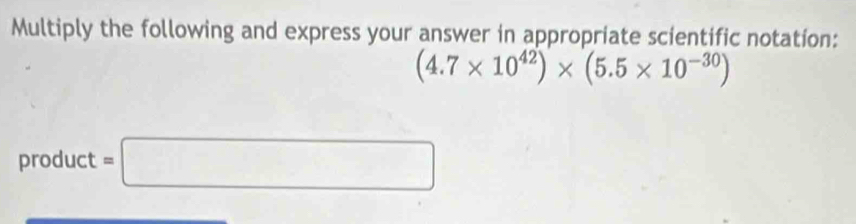 Multiply the following and express your answer in appropriate scientific notation:
(4.7* 10^(42))* (5.5* 10^(-30))
product =□