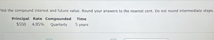 Find the compound interest and future value. Round your answers to the nearest cent. Do not round intermediate steps. 
Principal Rate Compounded Time
$550 4.85% Quarterly 5 years