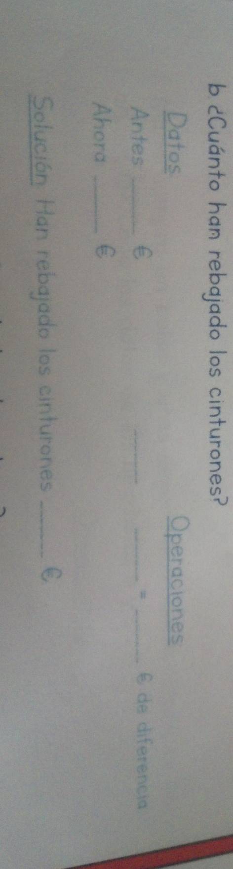 ¿Cuánto han rebajado los cinturones? 
Datos Operaciones 
Antes _€ ___ de diferencia 
= 
Ahora _€£ 
Solución Han rebajado los cinturones_ 
E