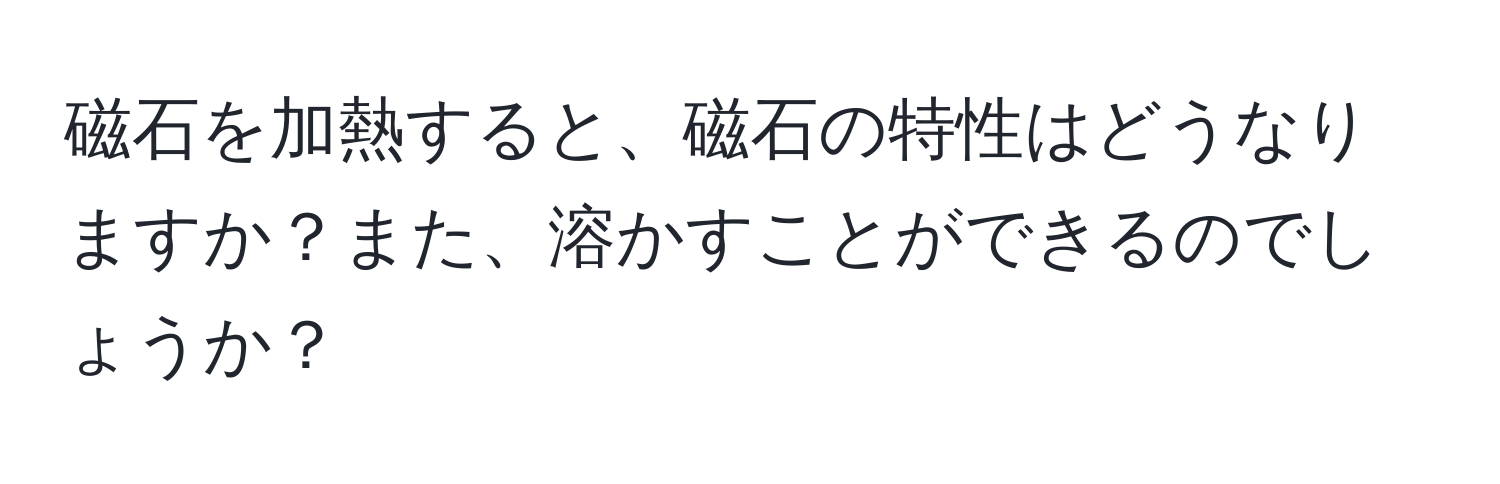 磁石を加熱すると、磁石の特性はどうなりますか？また、溶かすことができるのでしょうか？