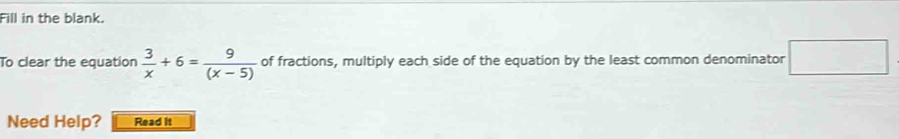 Fill in the blank. 
To clear the equation  3/x +6= 9/(x-5)  of fractions, multiply each side of the equation by the least common denominator □ 
Need Help? Read it