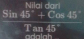 Nilai dari
 (Sin45°+Cos45°)/Tan45° 
adalah