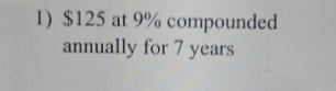 $125 at 9% compounded 
annually for 7 years