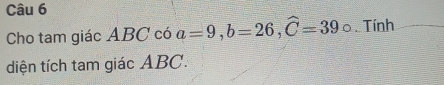 Cho tam giác ABC có a=9, b=26, widehat C=39circ.. Tính 
diện tích tam giác ABC.