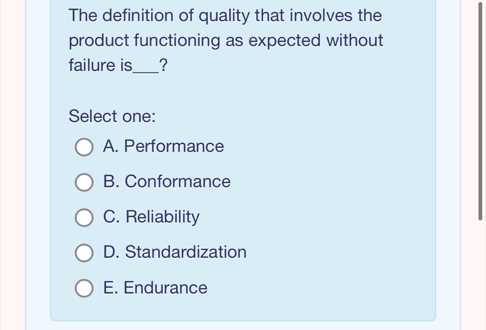 The definition of quality that involves the
product functioning as expected without
failure is_ ?
Select one:
A. Performance
B. Conformance
C. Reliability
D. Standardization
E. Endurance