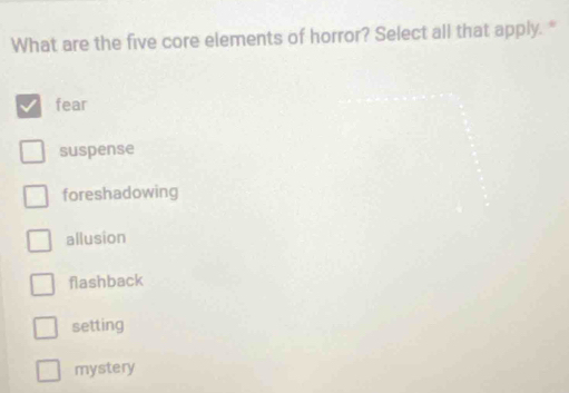 What are the five core elements of horror? Select all that apply. "
fear
suspense
foreshadowing
allusion
flashback
setting
mystery