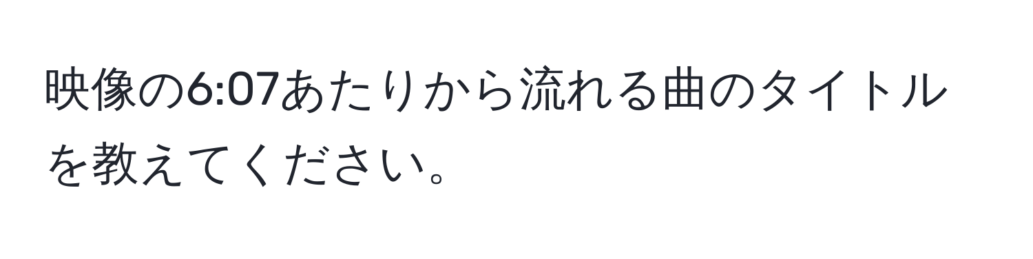 映像の6:07あたりから流れる曲のタイトルを教えてください。