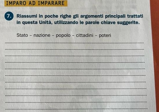 IMPARO AD IMPARARE
75 Riassumi in poche righe gli argomenti principali trattati 
in questa Unità, utilizzando le parole chiave suggerite. 
Stato - nazione - popolo - cittadini - poteri 
_ 
_ 
_ 
_ 
_ 
_ 
_ 
_ 
_ 
_ 
_