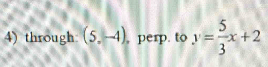 through: (5,-4) , perp. to y= 5/3 x+2