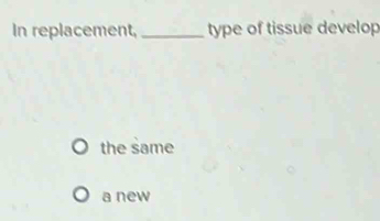 In replacement,_ type of tissue develop
the same
a new