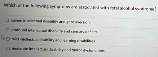 Which of the following symptoms are associated with fetal alcohol syndrome?
severe intellectual disability and gaze aversion
profound intellectual disability and sensory defcits
mild intellectual disability and learning disabilities
moderate intellectual disability and motor dysfunctions