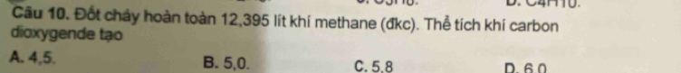 Cầu 10. Đốt chảy hoàn toàn 12,395 lít khí methane (đkc). Thể tích khí carbon
dioxygende tạo
A. 4, 5. B. 5, 0. C. 5.8 D. 6.0