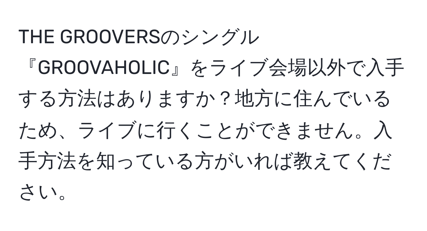 THE GROOVERSのシングル『GROOVAHOLIC』をライブ会場以外で入手する方法はありますか？地方に住んでいるため、ライブに行くことができません。入手方法を知っている方がいれば教えてください。