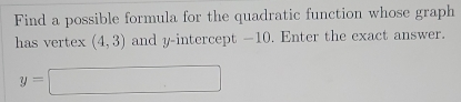 Find a possible formula for the quadratic function whose graph 
has vertex (4,3) and y-intercept −10. Enter the exact answer.
y=□