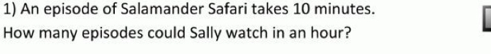 An episode of Salamander Safari takes 10 minutes. 
How many episodes could Sally watch in an hour?