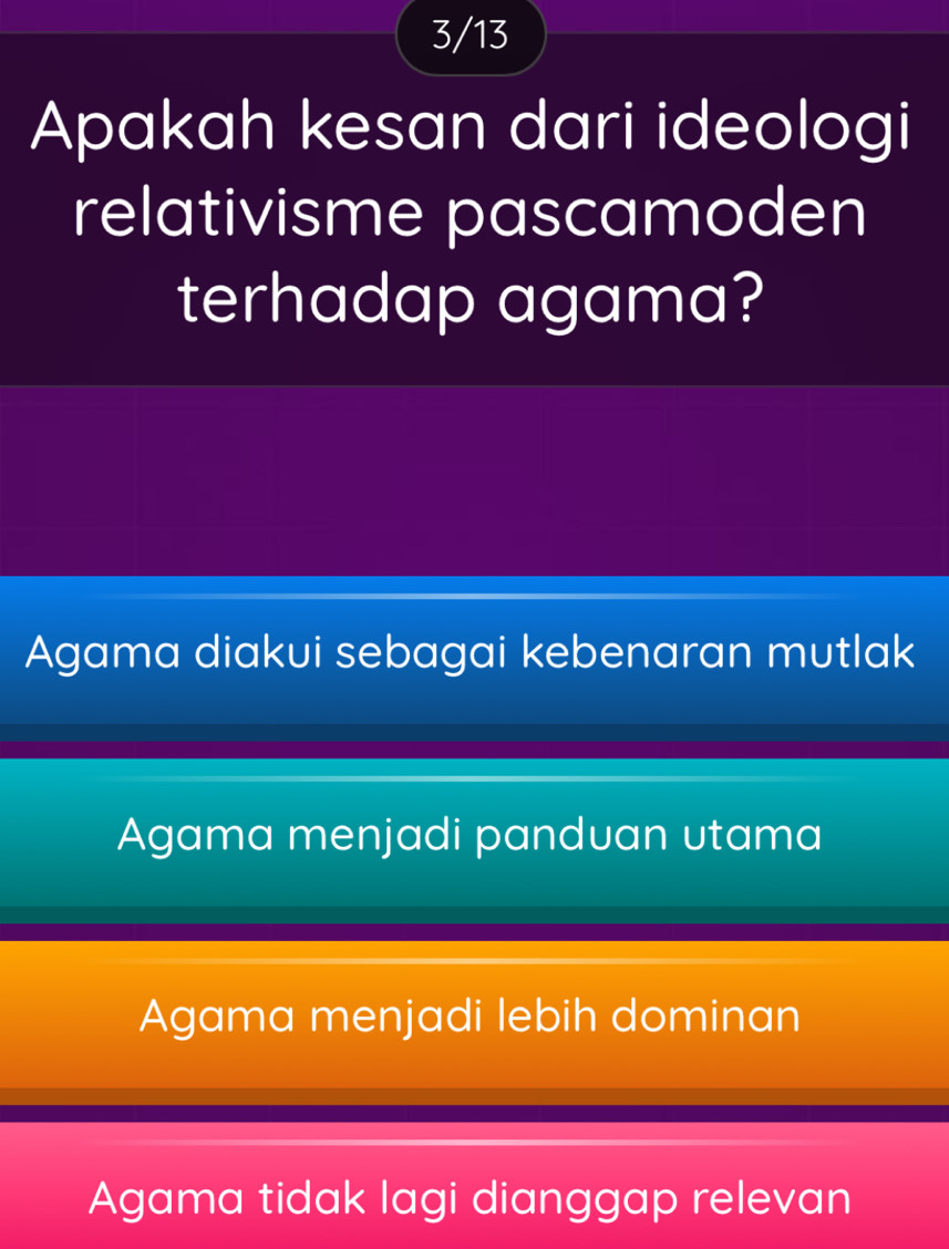 3/13
Apakah kesan dari ideologi
relativisme pascamoden
terhadap agama?
Agama diakui sebagai kebenaran mutlak
Agama menjadi panduan utama
Agama menjadi lebih dominan
Agama tidak lagi dianggap relevan