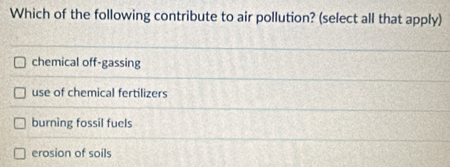 Which of the following contribute to air pollution? (select all that apply)
chemical off-gassing
use of chemical fertilizers
burning fossil fuels
erosion of soils