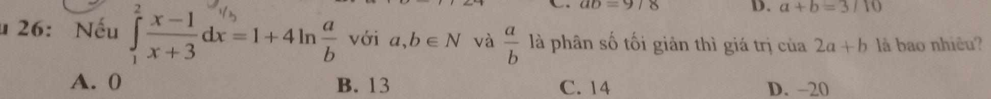 ab=9/8
D. a+b=3/10
u 26: Nếu d -1+4mn với a,b∈ N và  a/b  là phân số tối giản thì giá trị cia2a+b là bao nhiêu?
A. 0 B. 13 C. 14 D. -20