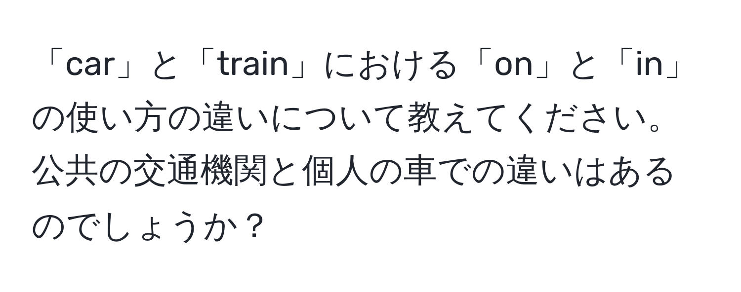 「car」と「train」における「on」と「in」の使い方の違いについて教えてください。公共の交通機関と個人の車での違いはあるのでしょうか？