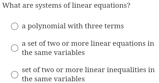 What are systems of linear equations?
a polynomial with three terms
a set of two or more linear equations in
the same variables
set of two or more linear inequalities in
the same variables