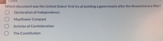 Which document was the United States' first try at building a government after the Revolutionary War?
Declaration of Independence
Mayflower Compact
Articles of Confederation
The Constitution