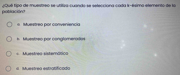 ¿Qué tipo de muestreo se utiliza cuando se selecciona cada k-ésimo elemento de la
población?
a. Muestreo por conveniencia
b. Muestreo por conglomerados
c. Muestreo sistemático
d. Muestreo estratificado