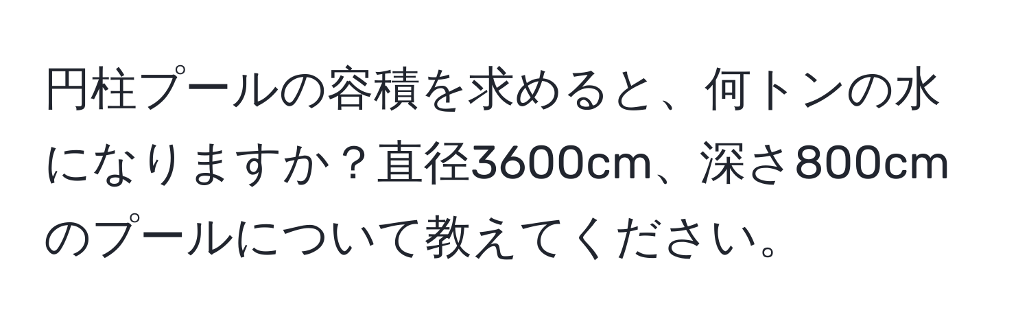 円柱プールの容積を求めると、何トンの水になりますか？直径3600cm、深さ800cmのプールについて教えてください。