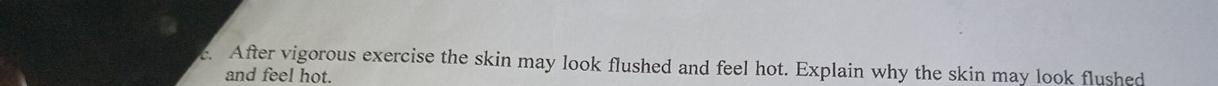 After vigorous exercise the skin may look flushed and feel hot. Explain why the skin may look flushed 
and feel hot.