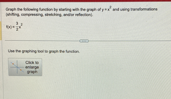 Graph the following function by starting with the graph of y=x^2 and using transformations 
(shifting, compressing, stretching, and/or reflection).
f(x)= 3/2 x^2
Use the graphing tool to graph the function. 
Click to 
enlarge 
graph