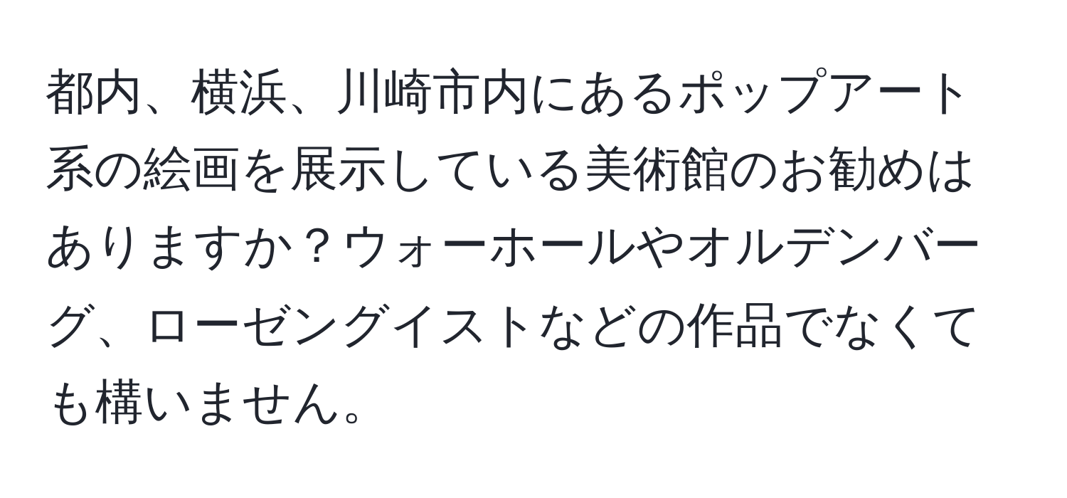 都内、横浜、川崎市内にあるポップアート系の絵画を展示している美術館のお勧めはありますか？ウォーホールやオルデンバーグ、ローゼングイストなどの作品でなくても構いません。