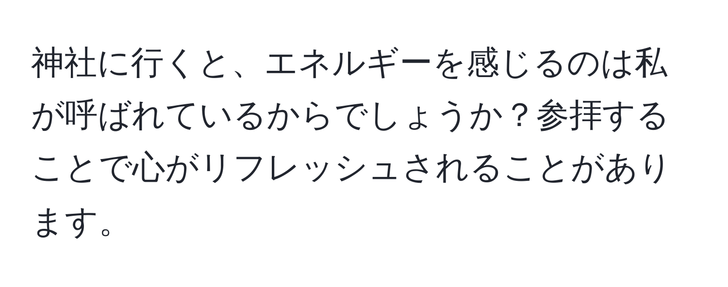 神社に行くと、エネルギーを感じるのは私が呼ばれているからでしょうか？参拝することで心がリフレッシュされることがあります。