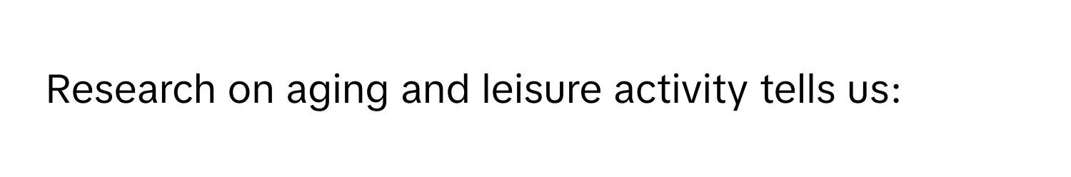 Research on aging and leisure activity tells us: