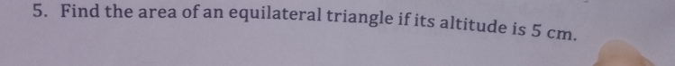 Find the area of an equilateral triangle if its altitude is 5 cm.