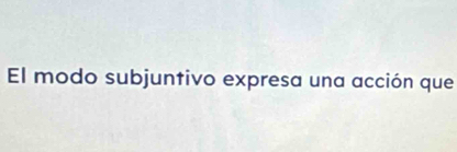 El modo subjuntivo expresa una acción que