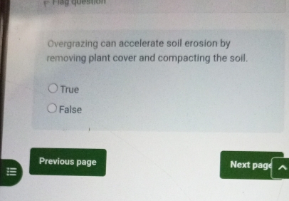 la g questión
Overgrazing can accelerate soil erosion by
removing plant cover and compacting the soil.
True
False
Previous page Next page ^
=