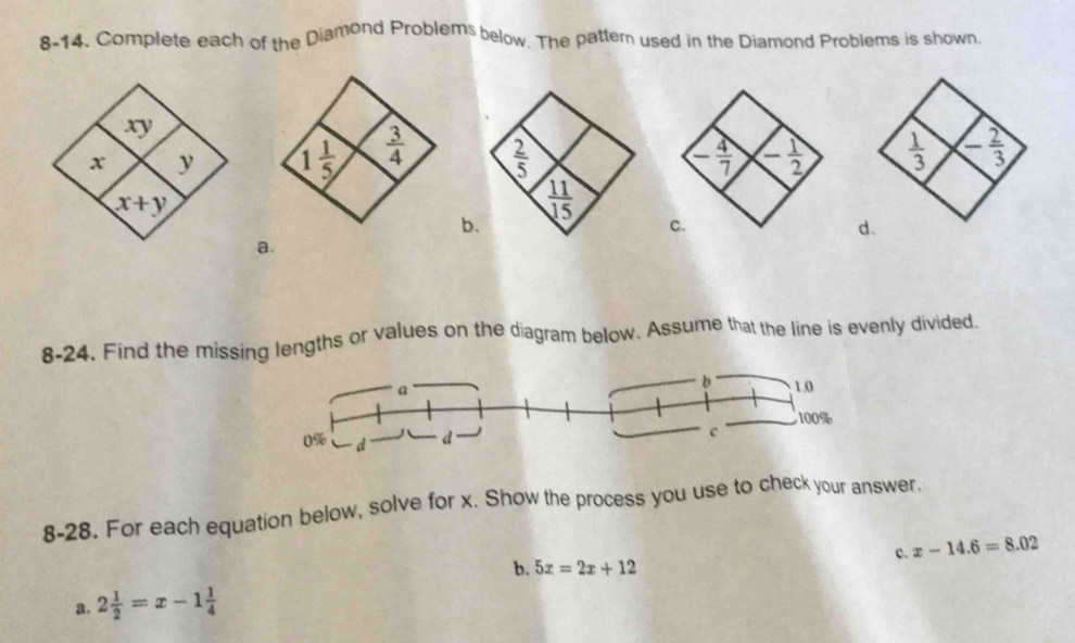 8-14. Complete each of the Diamond Problems below. The pattem  used in the Diamond Problems is shown.
8-24. Find the missing lengths or values on the diagram below. Assume that the line is evenly divided.
a
b 1.0
100%
0% d d
c
8-28. For each equation below, solve for x. Show the process you use to check your answer.
c. x-14.6=8.02
b. 5x=2x+12
a. 2 1/2 =x-1 1/4 