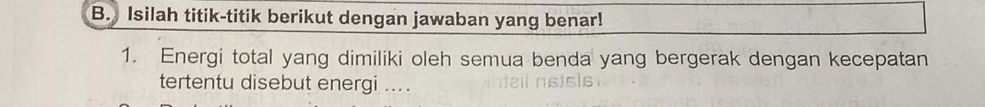 Isilah titik-titik berikut dengan jawaban yang benar! 
1. Energi total yang dimiliki oleh semua benda yang bergerak dengan kecepatan 
tertentu disebut energi ....