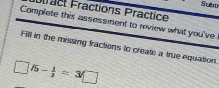 Subtr 
Utract Fractions Practice 
Complete this assessment to review what you've 
Fill in the missing fractions to create a true equation.
□ /5- 1/2 =3/□