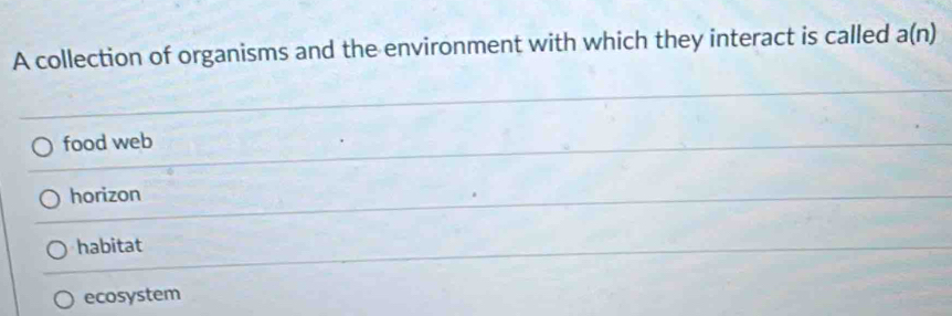 A collection of organisms and the environment with which they interact is called a(n)
food web
horizon
habitat
ecosystem