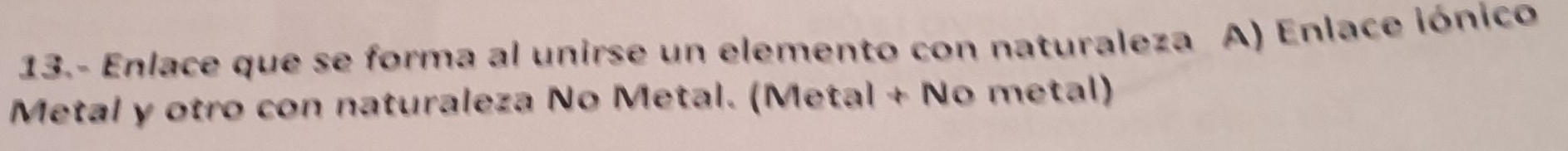 13.- Enlace que se forma al unirse un elemento con naturaleza A) Enlace iónico 
Metal y otro con naturaleza No Metal. (Metal + No metal)