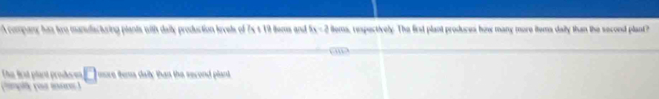 A company him two manulacturing plants with daily production levels of 7x + 19 lems and 6x=2 ilems, respectively. The first plant produces how many more items daily than the second plant? 
Thae first plart produces nse fems daily than the second plant 
(himpiy you inse )