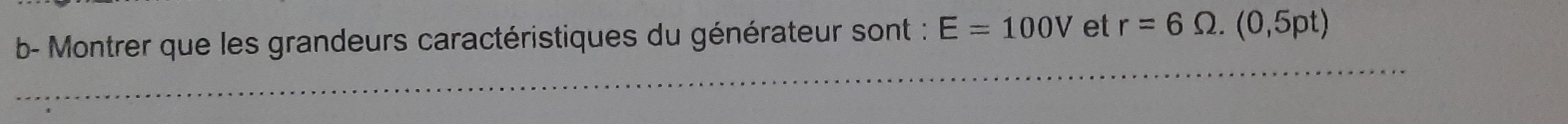 b- Montrer que les grandeurs caractéristiques du générateur sont : E=100V et r=6Omega .(0,5pt)