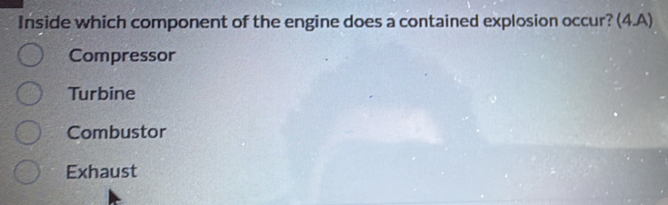 Inside which component of the engine does a contained explosion occur? (4.A)
Compressor
Turbine
Combustor
Exhaust