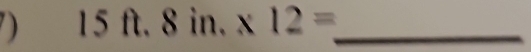 15ft.8in.* 12= _