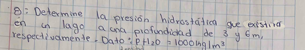 8: Determine (a presion hidrostafica gue existira 
en in lago a ana profundidad de 3 y 6m
respectivamente! Dato:pt1_2O=1000ln m^3